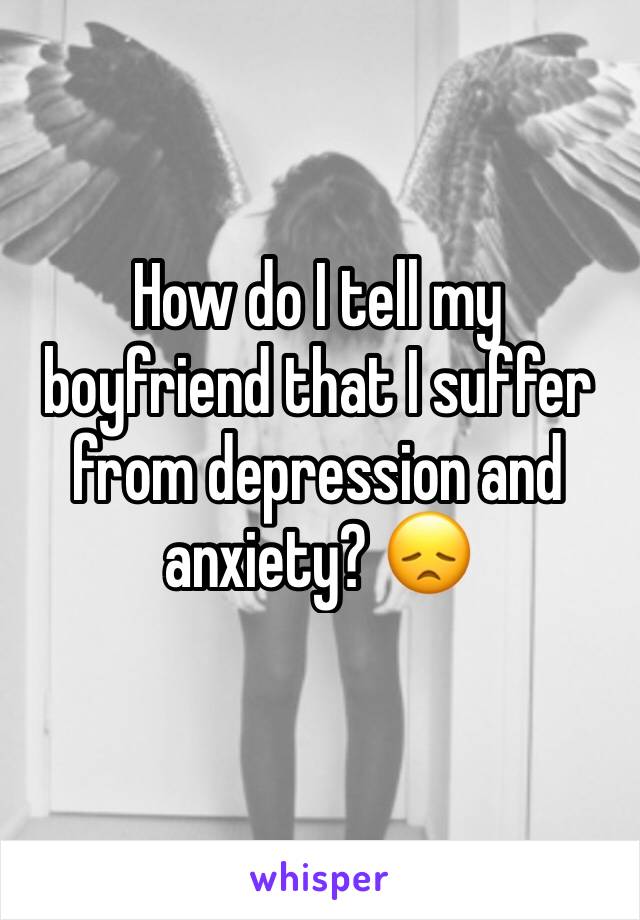 How do I tell my boyfriend that I suffer from depression and anxiety? 😞