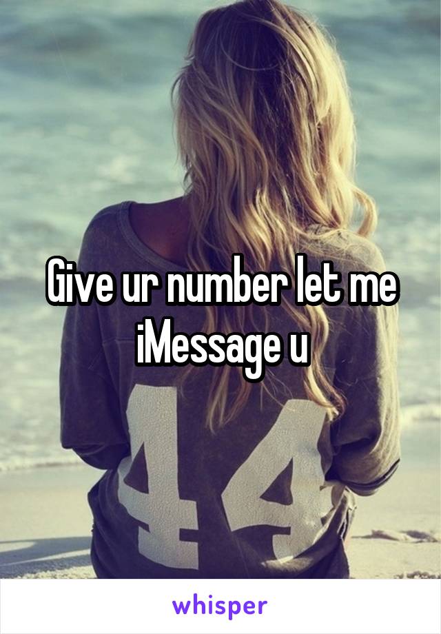 Give ur number let me iMessage u