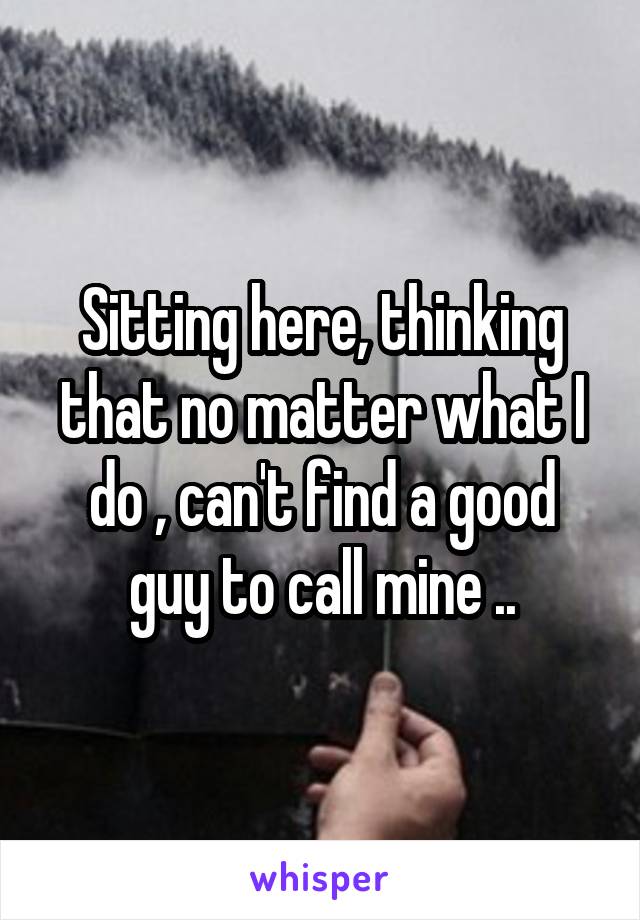 Sitting here, thinking that no matter what I do , can't find a good guy to call mine ..