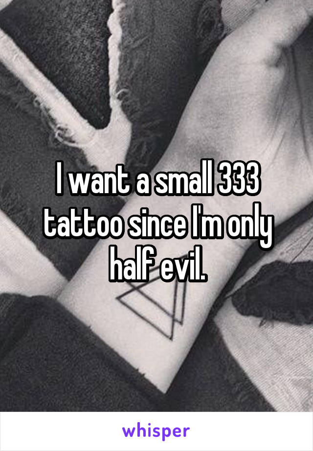 I want a small 333 tattoo since I'm only half evil.