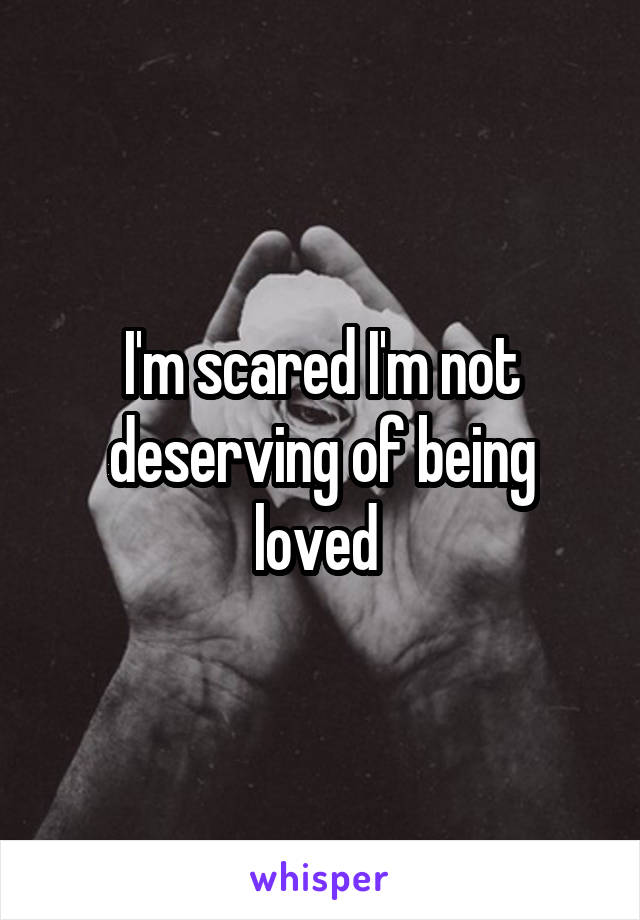 I'm scared I'm not deserving of being loved 