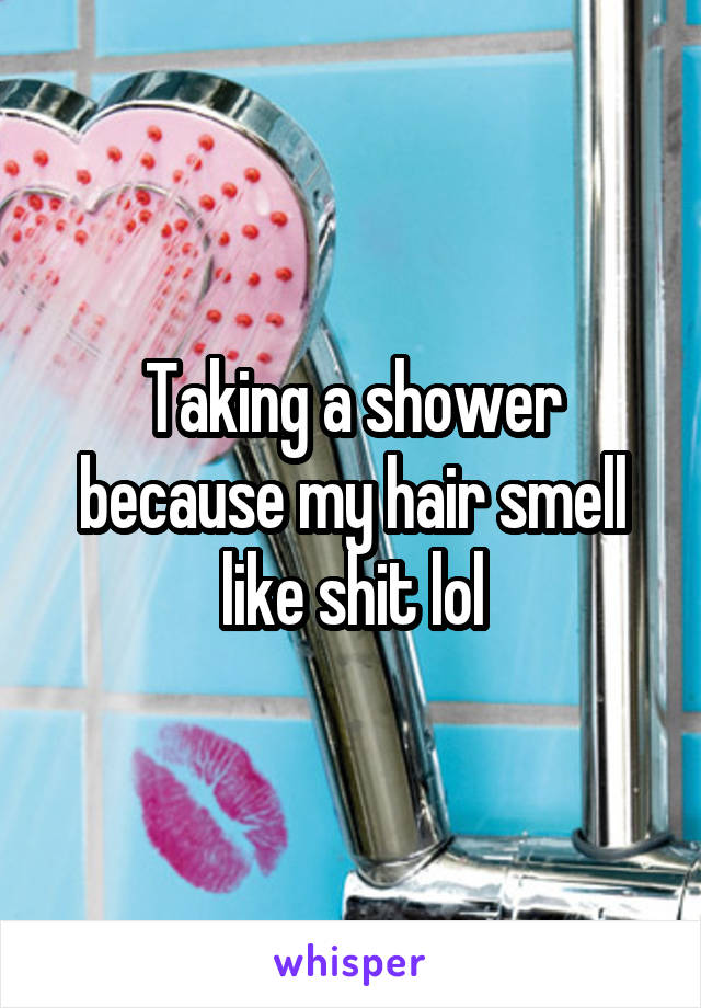 Taking a shower because my hair smell like shit lol