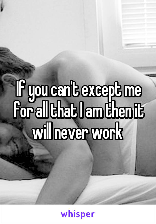 If you can't except me for all that I am then it will never work 