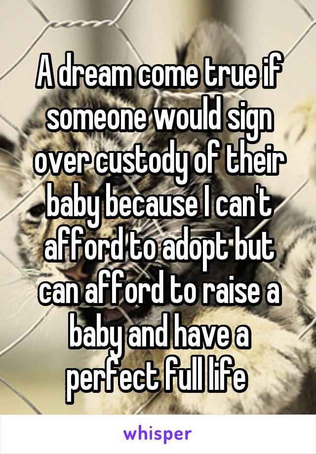 A dream come true if someone would sign over custody of their baby because I can't afford to adopt but can afford to raise a baby and have a perfect full life 