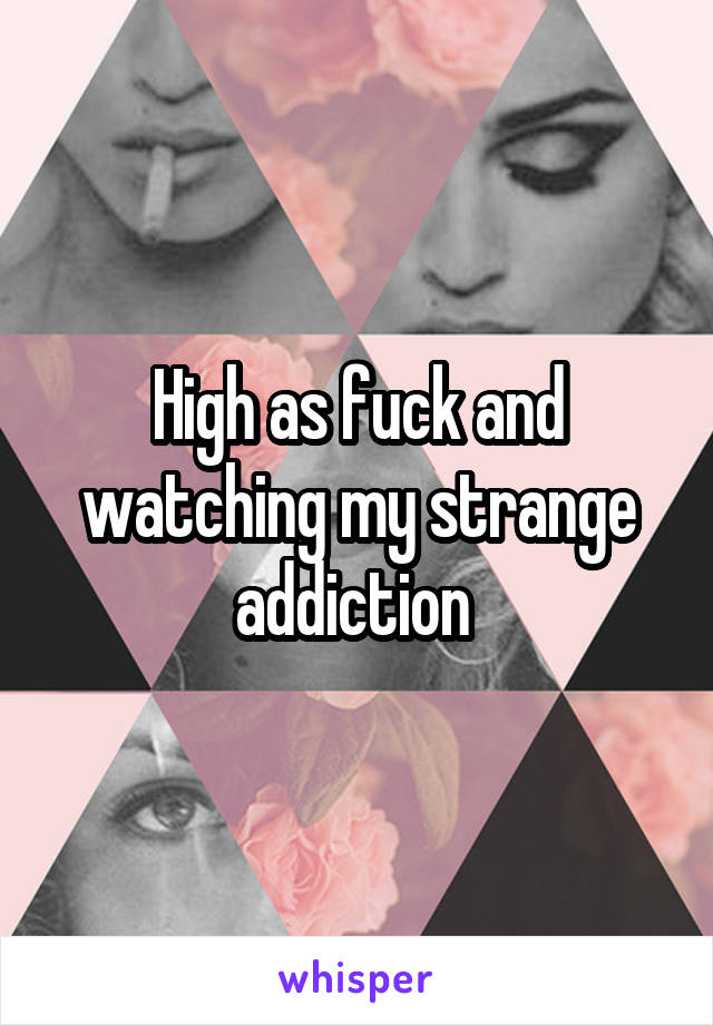 High as fuck and watching my strange addiction 