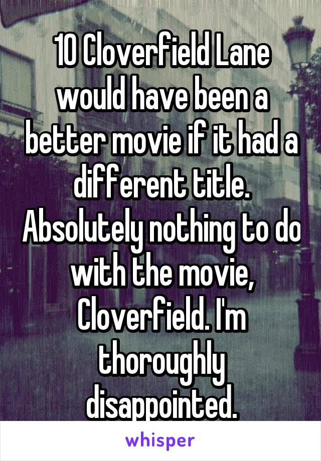 10 Cloverfield Lane would have been a better movie if it had a different title. Absolutely nothing to do with the movie, Cloverfield. I'm thoroughly disappointed.