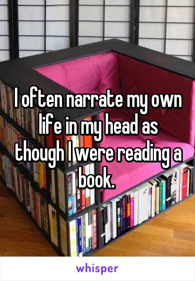 I often narrate my own life in my head as though I were reading a book. 