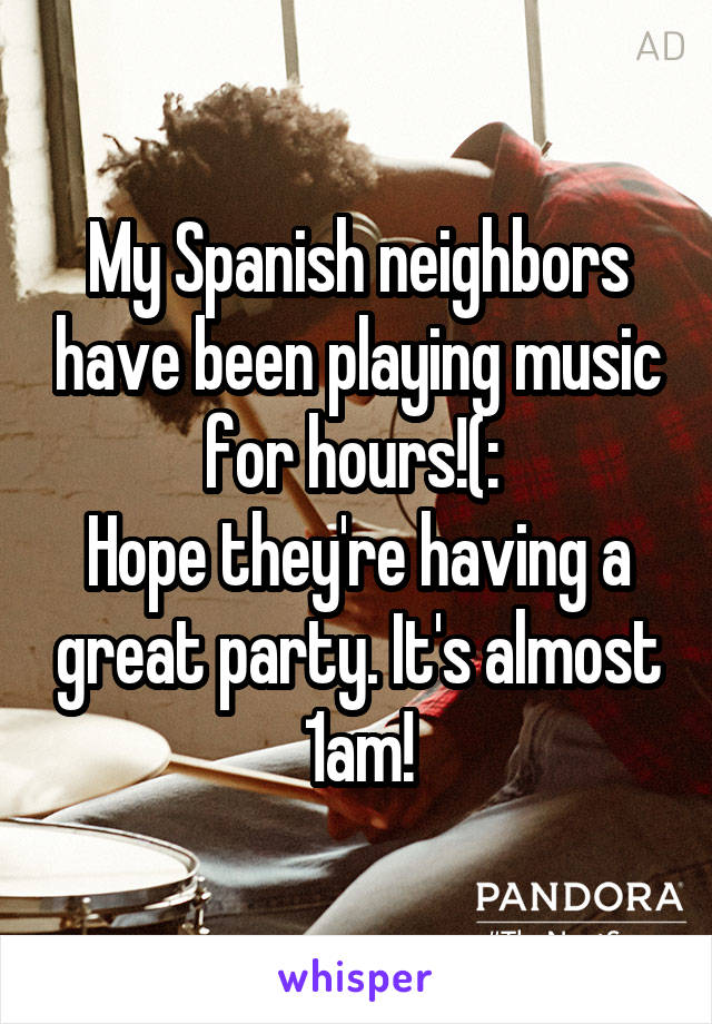 My Spanish neighbors have been playing music for hours!(: 
Hope they're having a great party. It's almost 1am!