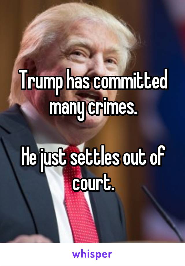 Trump has committed many crimes.

He just settles out of court.