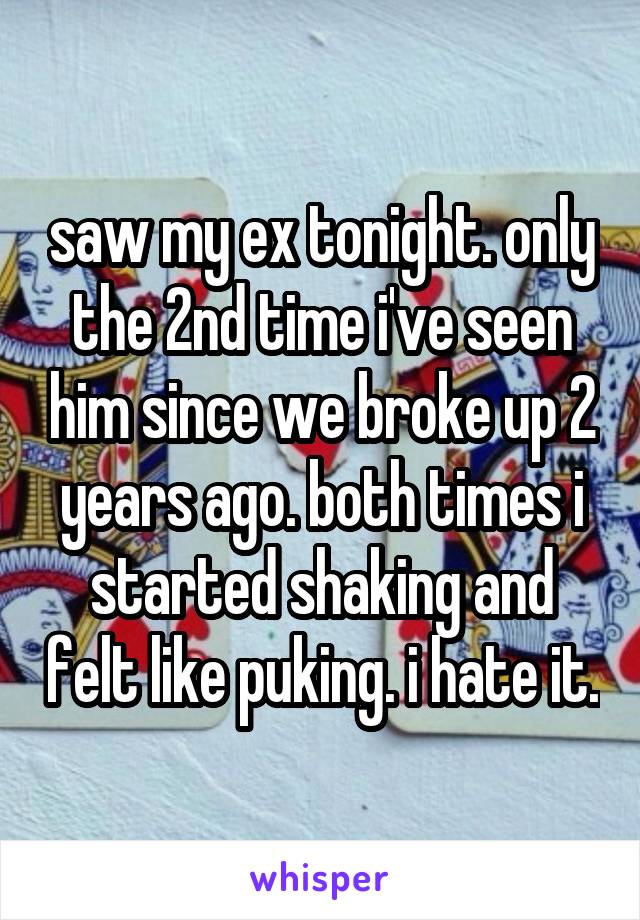 saw my ex tonight. only the 2nd time i've seen him since we broke up 2 years ago. both times i started shaking and felt like puking. i hate it.