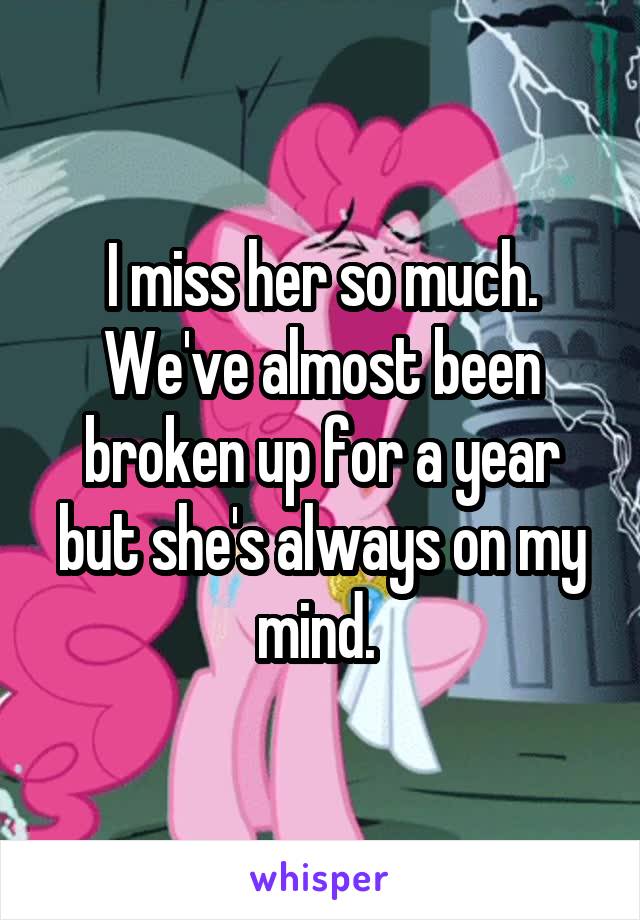 I miss her so much. We've almost been broken up for a year but she's always on my mind. 