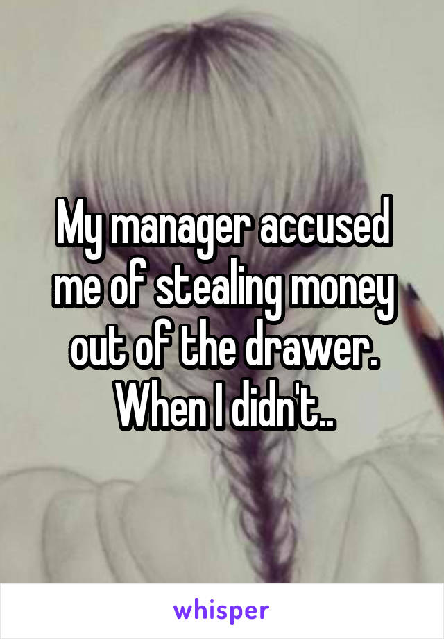 My manager accused me of stealing money out of the drawer. When I didn't..