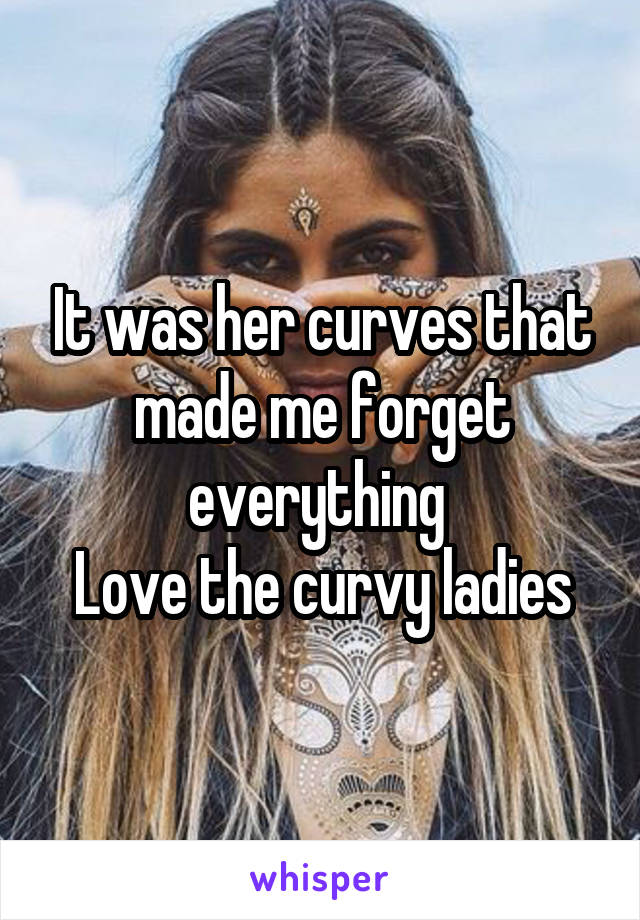 It was her curves that made me forget everything 
Love the curvy ladies