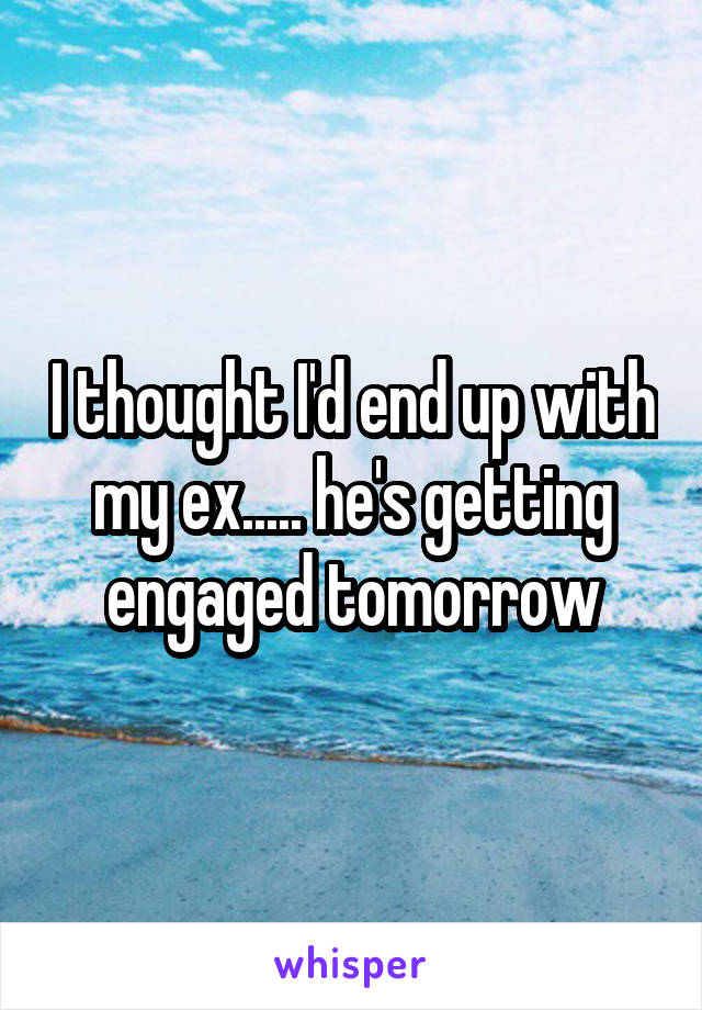 I thought I'd end up with my ex..... he's getting engaged tomorrow