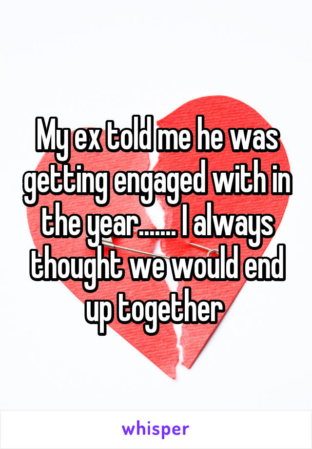 My ex told me he was getting engaged with in the year....... I always thought we would end up together 