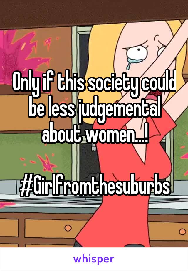 Only if this society could be less judgemental about women...!

#Girlfromthesuburbs