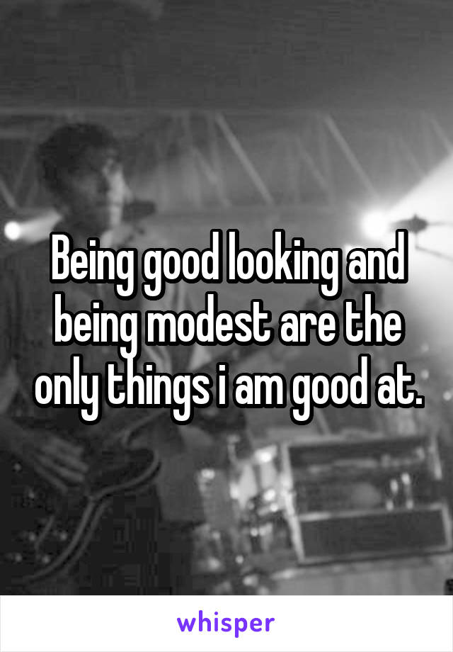 Being good looking and being modest are the only things i am good at.