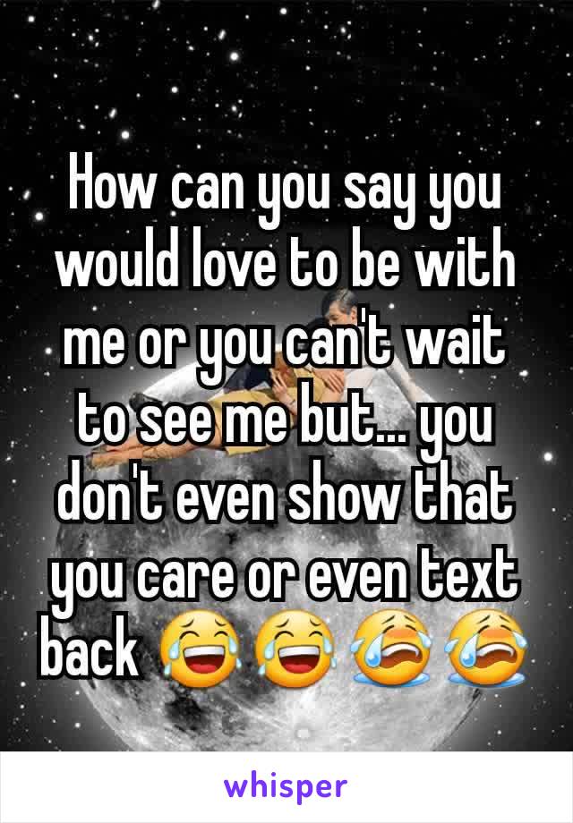 How can you say you would love to be with me or you can't wait to see me but... you don't even show that you care or even text back 😂😂😭😭