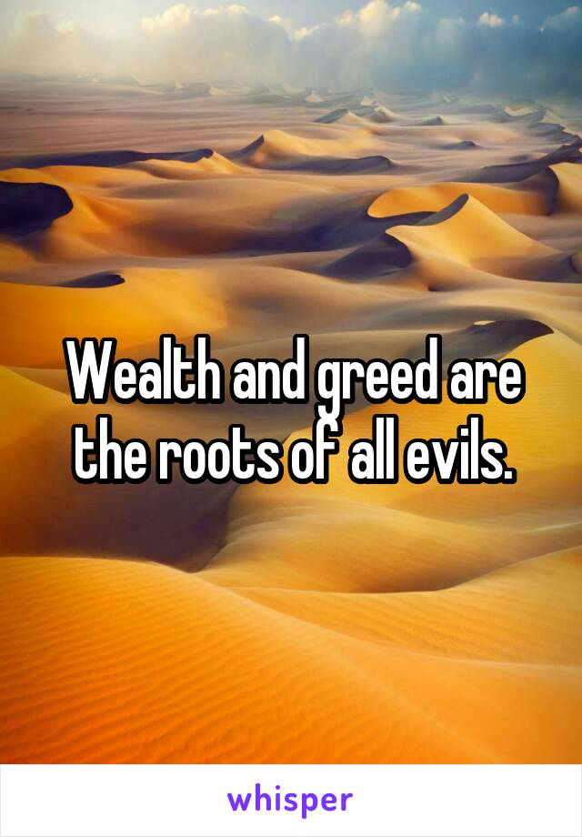 Wealth and greed are the roots of all evils.