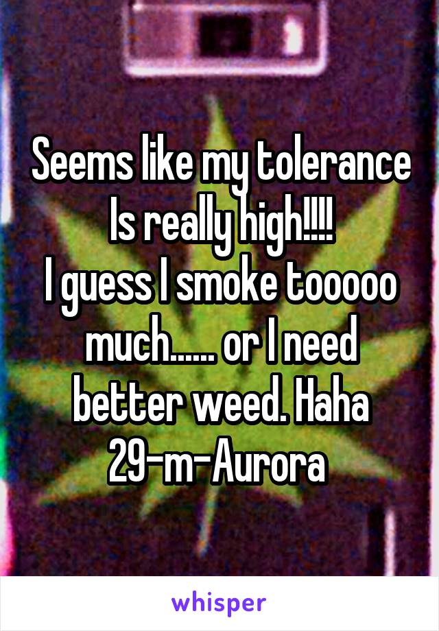 Seems like my tolerance
Is really high!!!!
I guess I smoke tooooo much...... or I need better weed. Haha
29-m-Aurora 