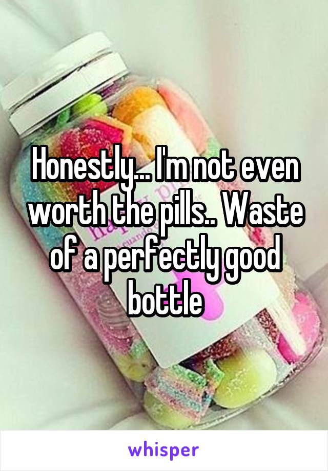 Honestly... I'm not even worth the pills.. Waste of a perfectly good bottle
