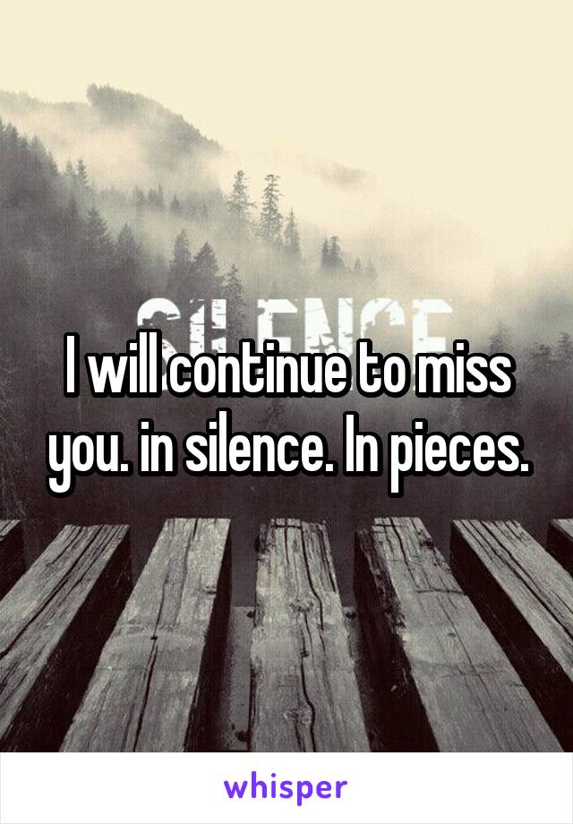 I will continue to miss you. in silence. In pieces.