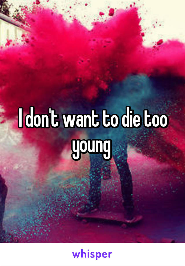 I don't want to die too young 