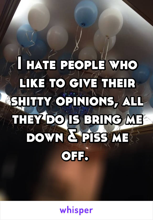 I hate people who like to give their shitty opinions, all they do is bring me down & piss me off. 