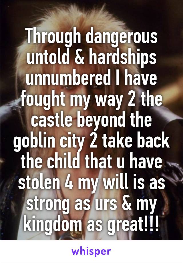 Through dangerous untold & hardships unnumbered I have fought my way 2 the castle beyond the goblin city 2 take back the child that u have stolen 4 my will is as strong as urs & my kingdom as great!!!