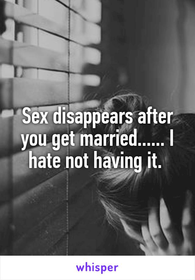 Sex disappears after you get married...... I hate not having it. 