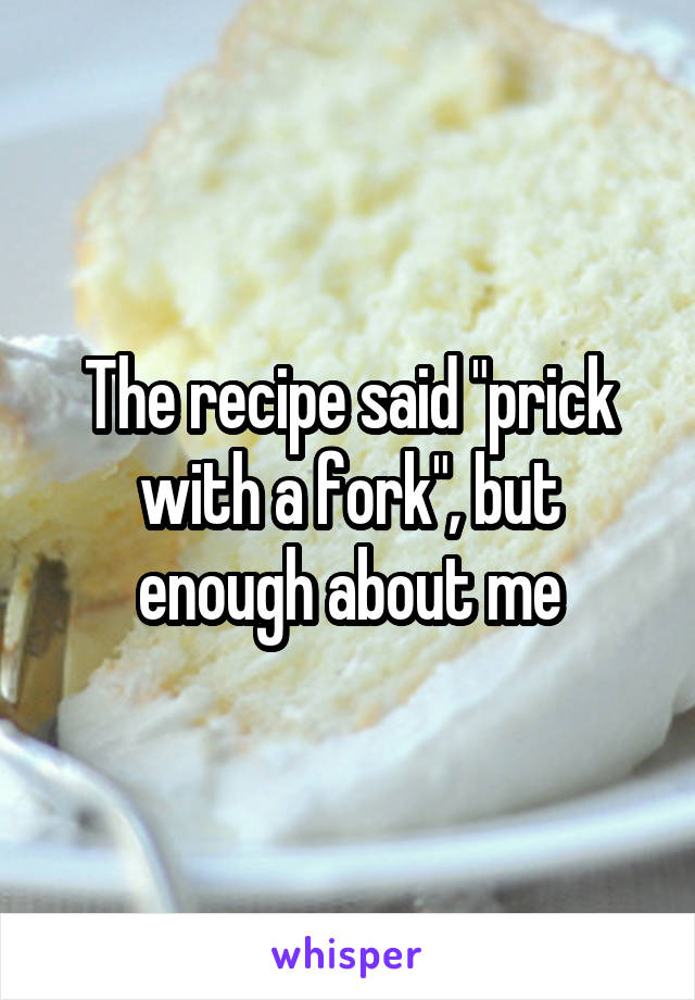 The recipe said "prick with a fork", but enough about me