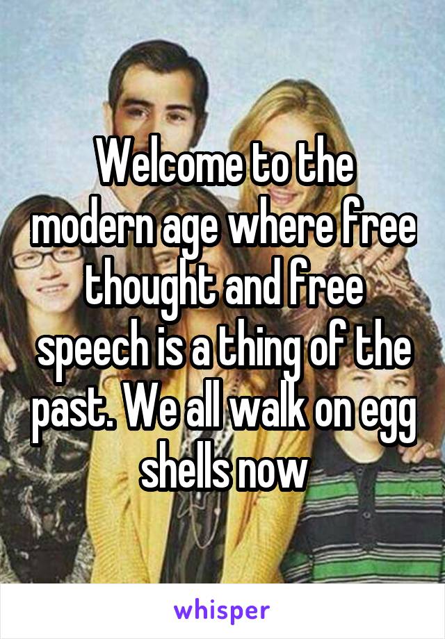 Welcome to the modern age where free thought and free speech is a thing of the past. We all walk on egg shells now