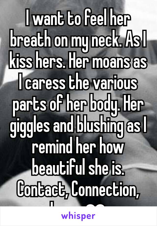 I want to feel her breath on my neck. As I kiss hers. Her moans as I caress the various parts of her body. Her giggles and blushing as I remind her how beautiful she is. Contact, Connection, Love. ❤