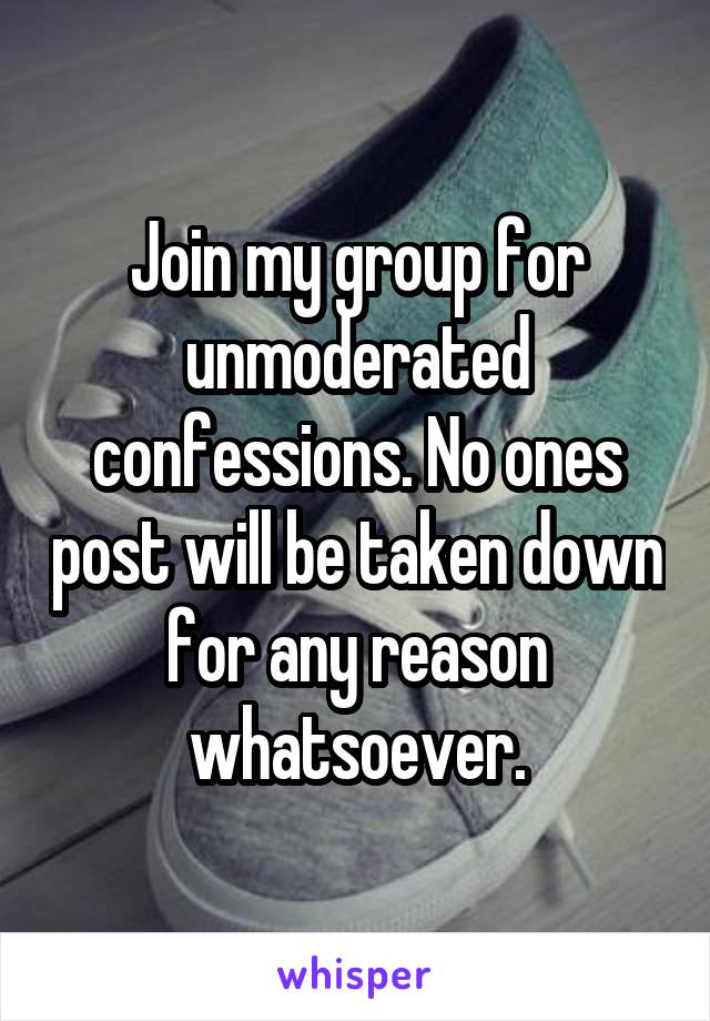 Join my group for unmoderated confessions. No ones post will be taken down for any reason whatsoever.