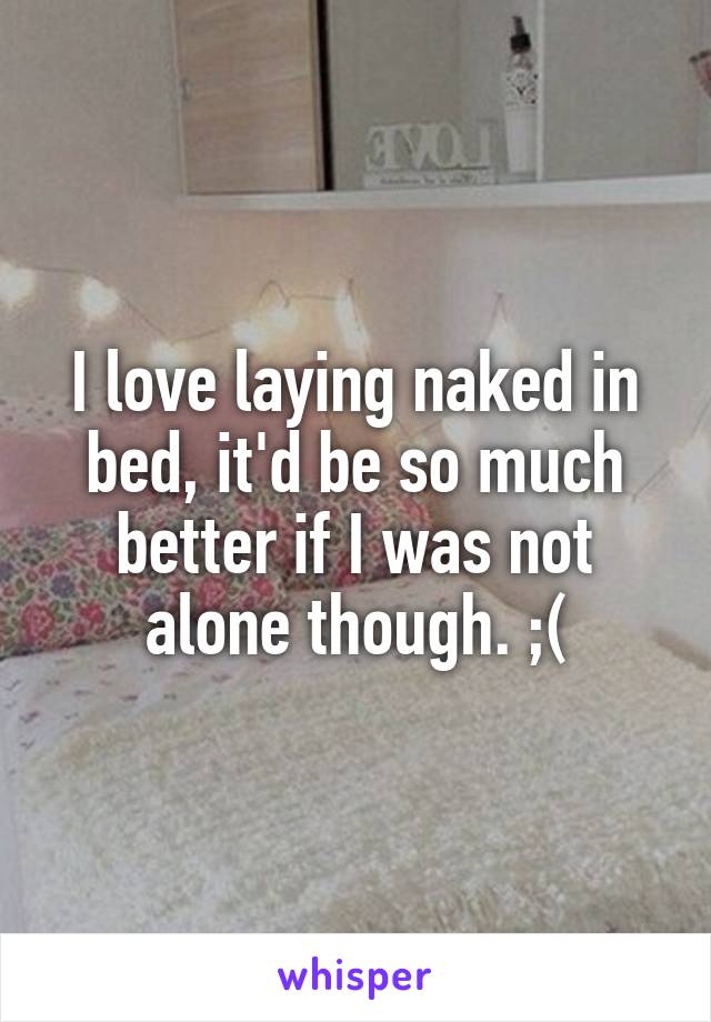 I love laying naked in bed, it'd be so much better if I was not alone though. ;(