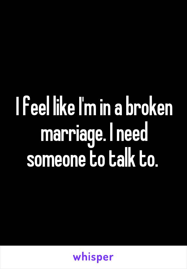 I feel like I'm in a broken marriage. I need someone to talk to. 