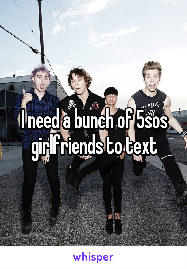 I need a bunch of 5sos girlfriends to text