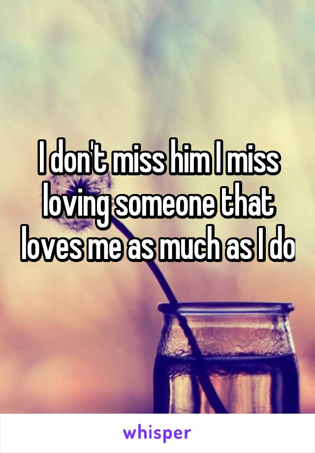 I don't miss him I miss loving someone that loves me as much as I do 