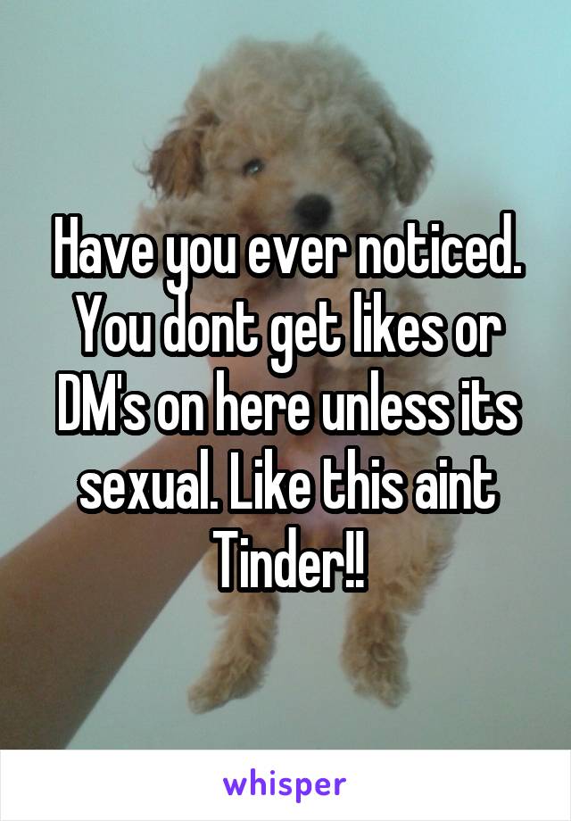 Have you ever noticed. You dont get likes or DM's on here unless its sexual. Like this aint Tinder!!