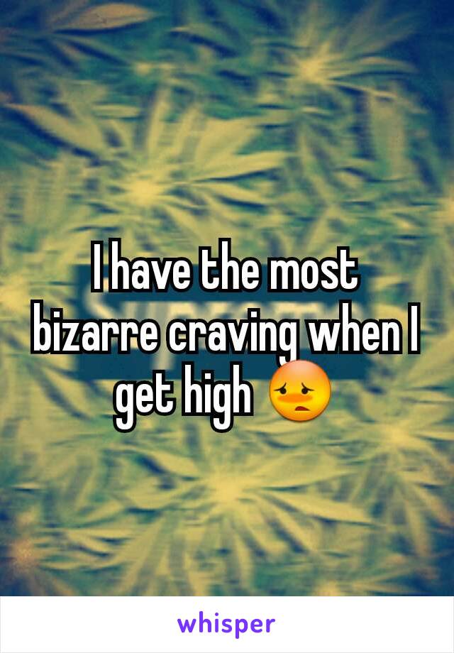 I have the most bizarre craving when I get high 😳