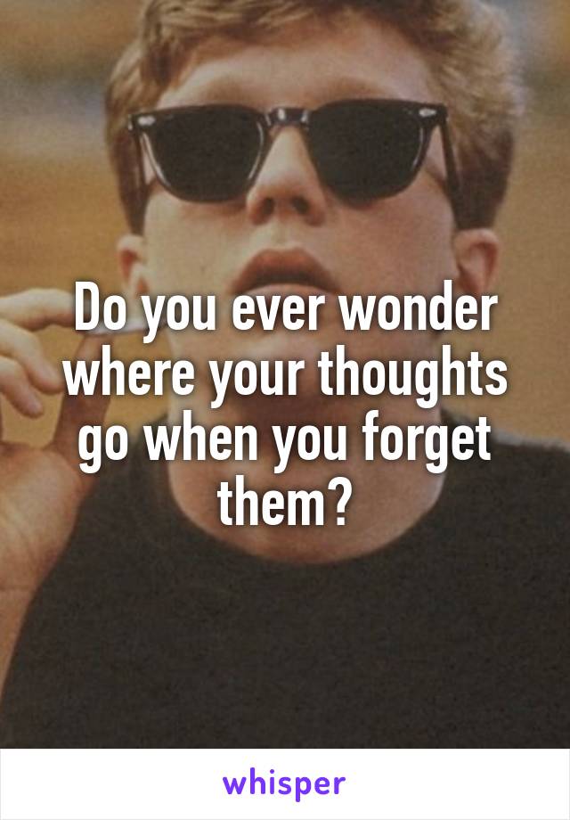 Do you ever wonder where your thoughts go when you forget them?