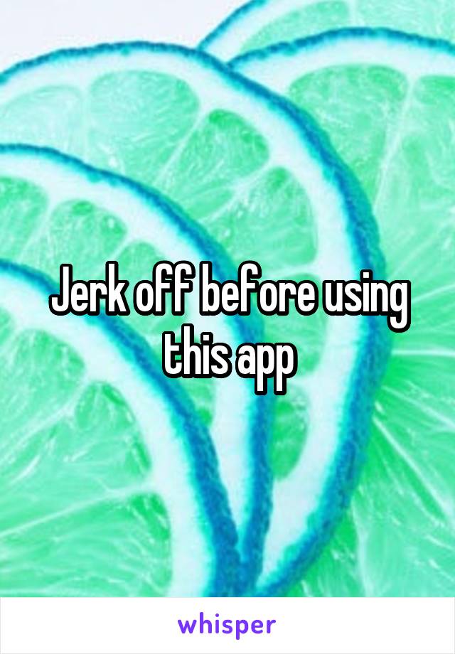 Jerk off before using this app