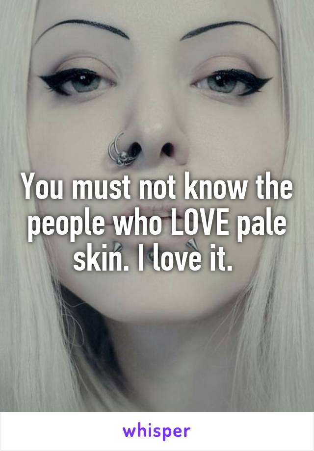 You must not know the people who LOVE pale skin. I love it. 