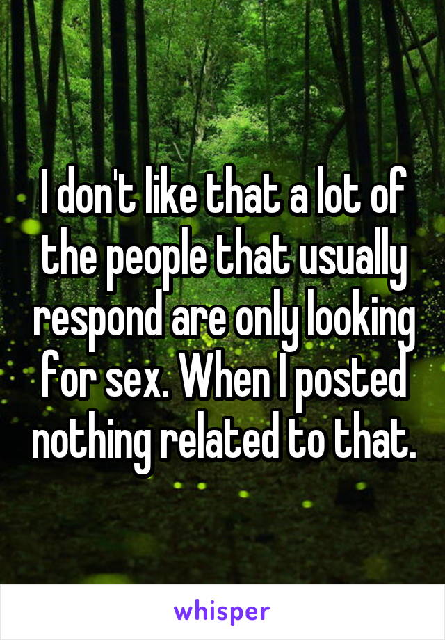 I don't like that a lot of the people that usually respond are only looking for sex. When I posted nothing related to that.