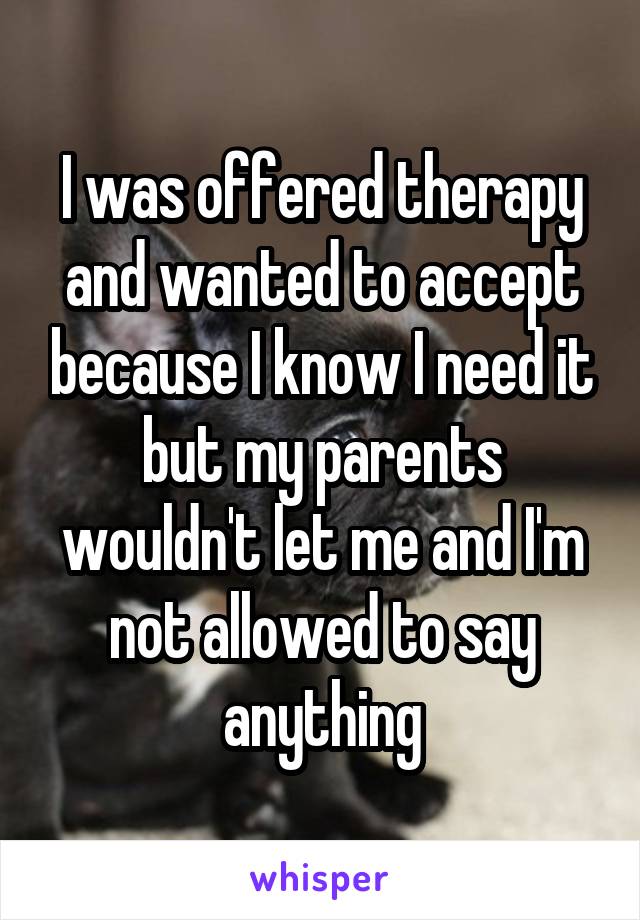 I was offered therapy and wanted to accept because I know I need it but my parents wouldn't let me and I'm not allowed to say anything