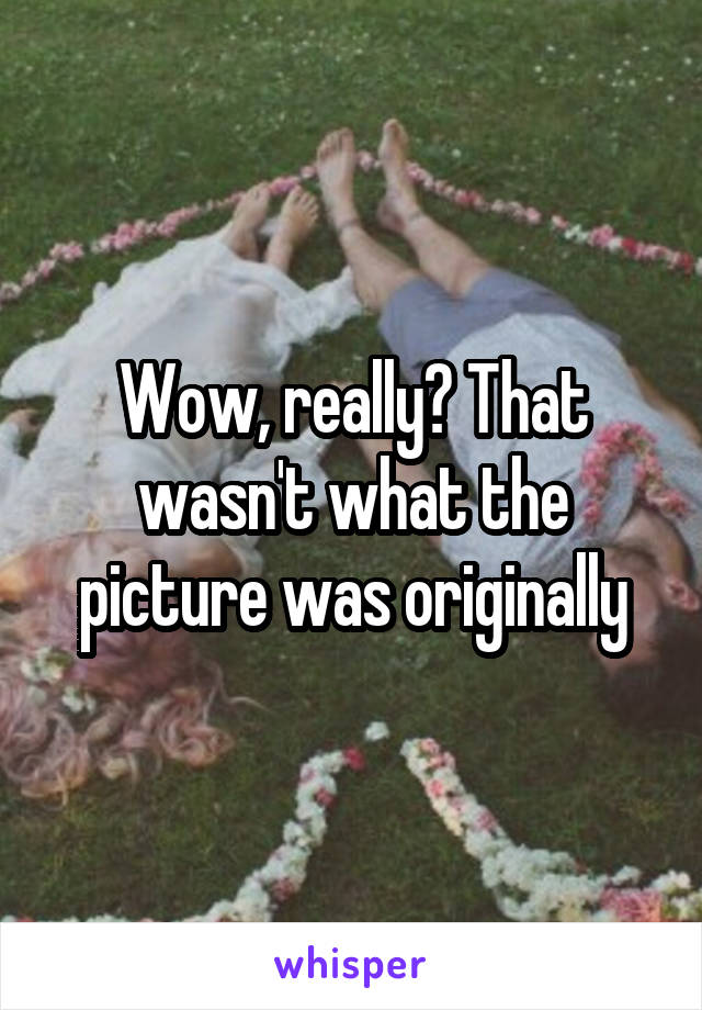 Wow, really? That wasn't what the picture was originally