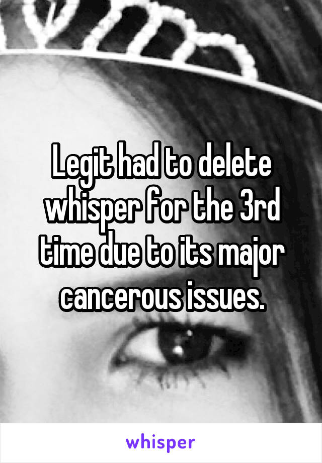 Legit had to delete whisper for the 3rd time due to its major cancerous issues.