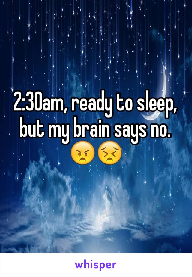 2:30am, ready to sleep, but my brain says no. 
😠😣