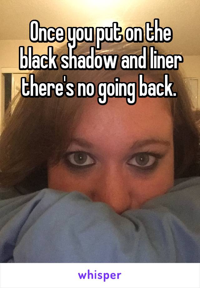 Once you put on the black shadow and liner there's no going back. 





