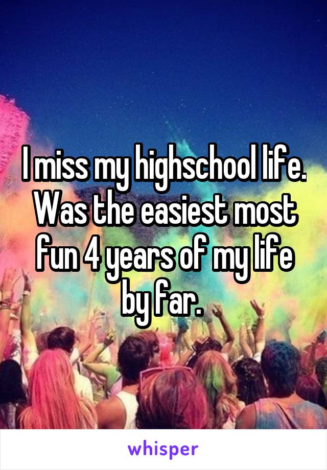 I miss my highschool life. Was the easiest most fun 4 years of my life by far. 